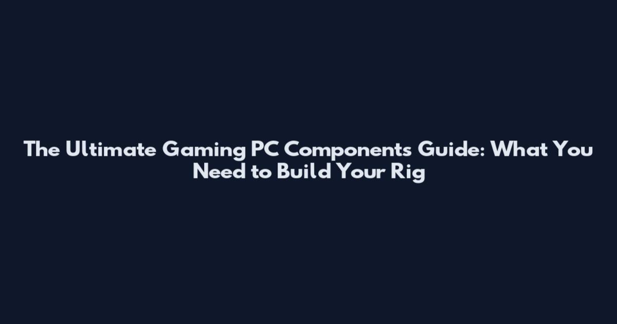 The Ultimate Gaming PC Components Guide: What You Need to Build Your Rig
