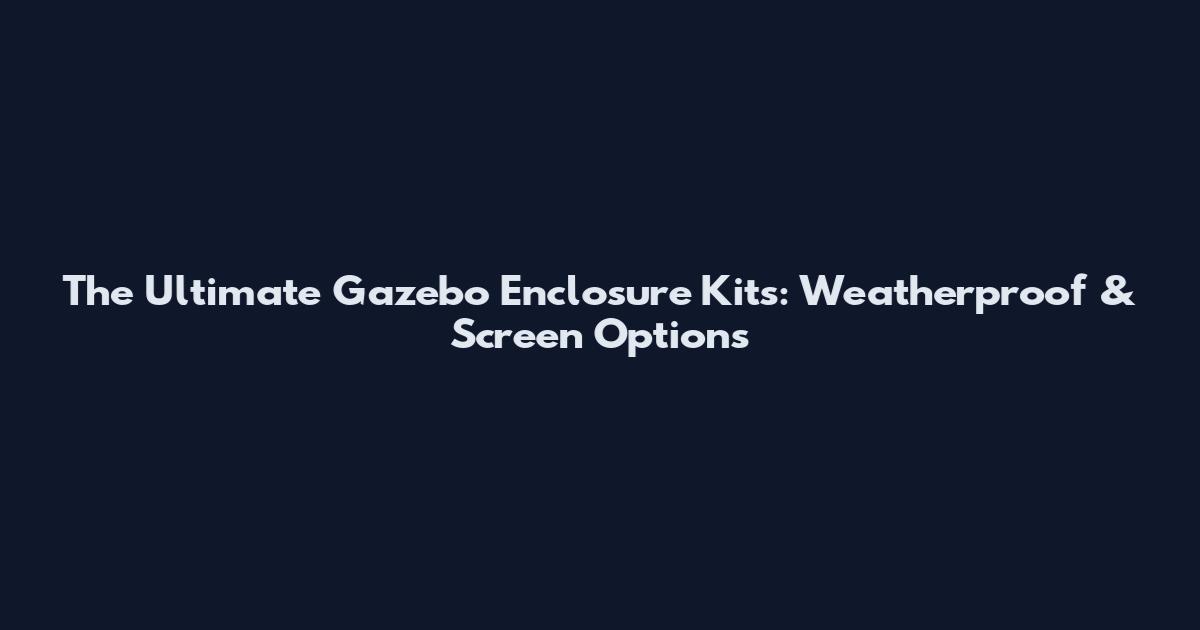 The Ultimate Gazebo Enclosure Kits: Weatherproof & Screen Options