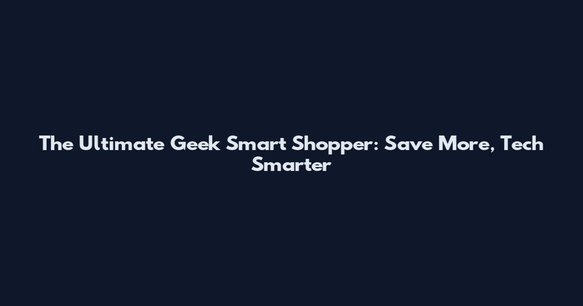 The Ultimate Geek Smart Shopper: Save More, Tech Smarter