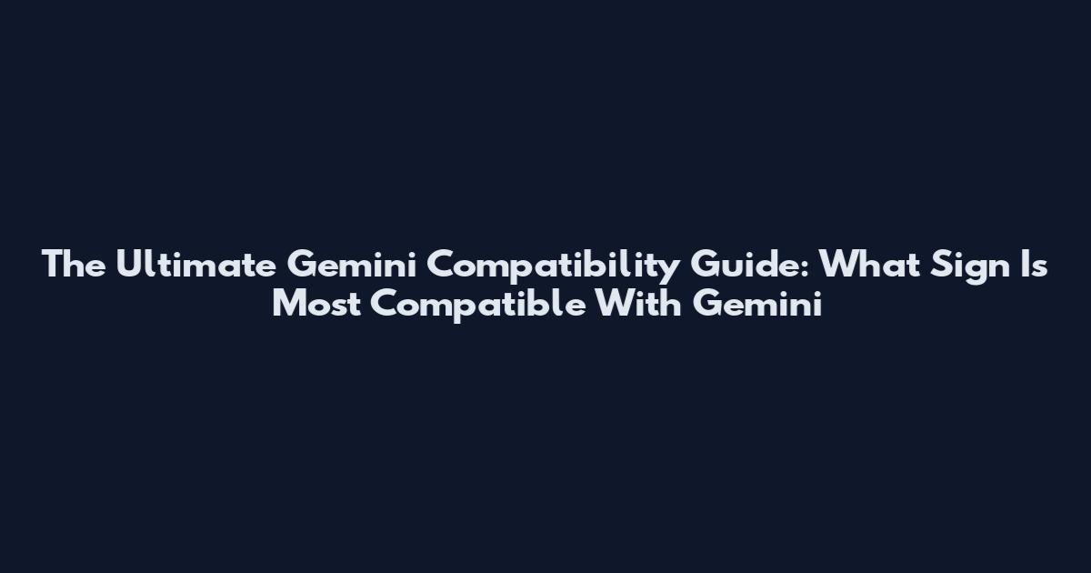 The Ultimate Gemini Compatibility Guide: What Sign Is Most Compatible With Gemini