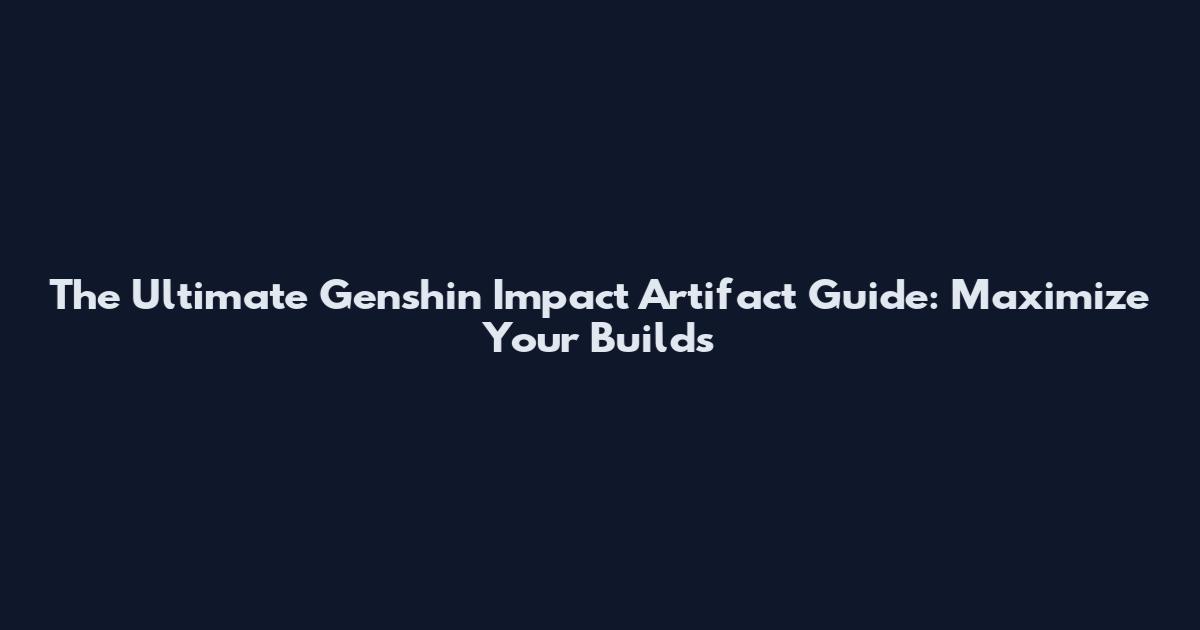 The Ultimate Genshin Impact Artifact Guide: Maximize Your Builds