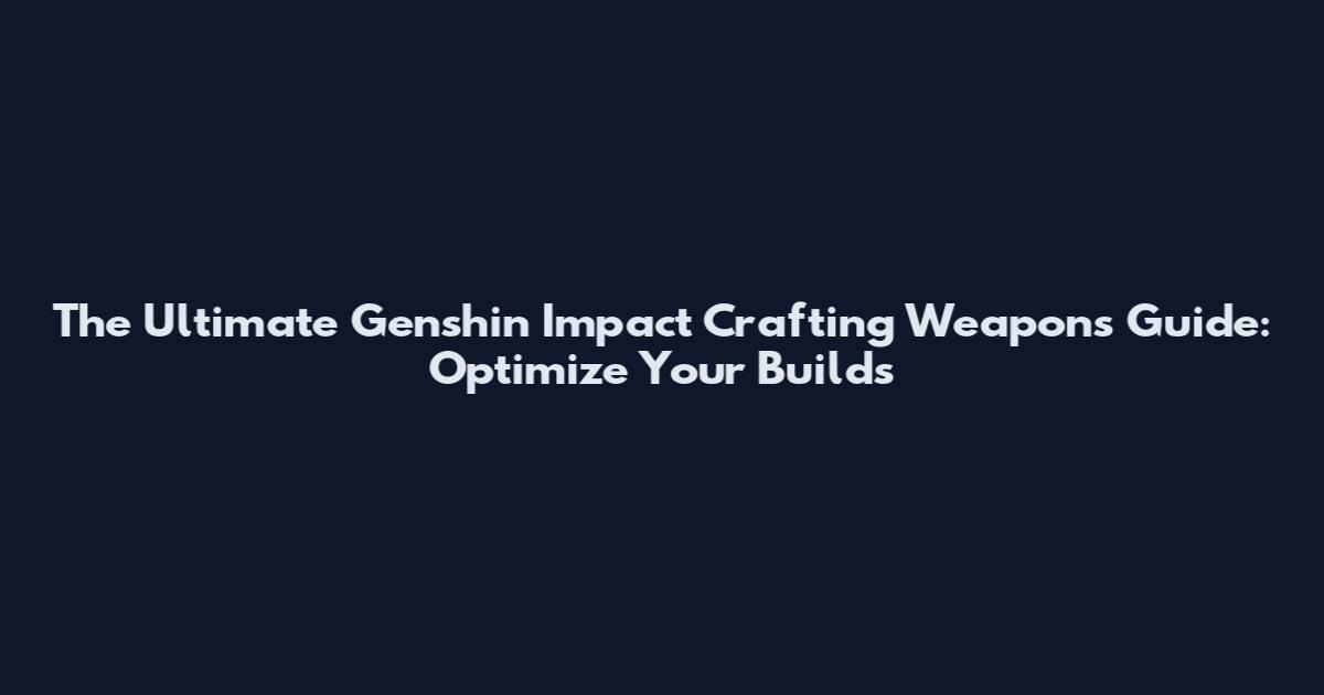 The Ultimate Genshin Impact Crafting Weapons Guide: Optimize Your Builds