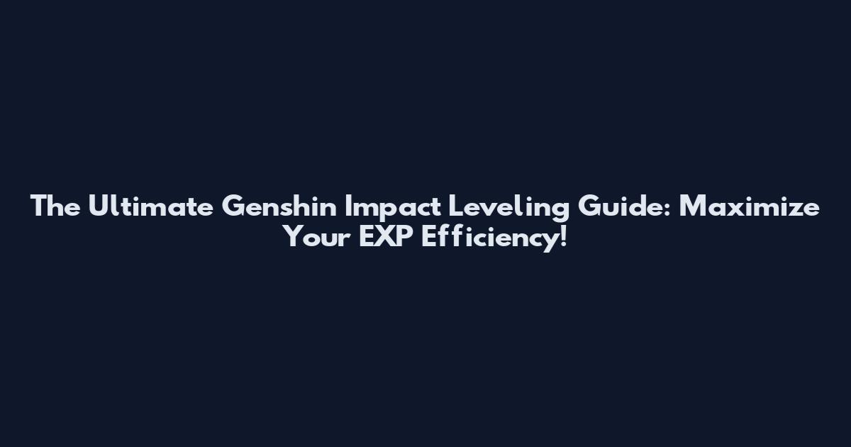 The Ultimate Genshin Impact Leveling Guide: Maximize Your EXP Efficiency!