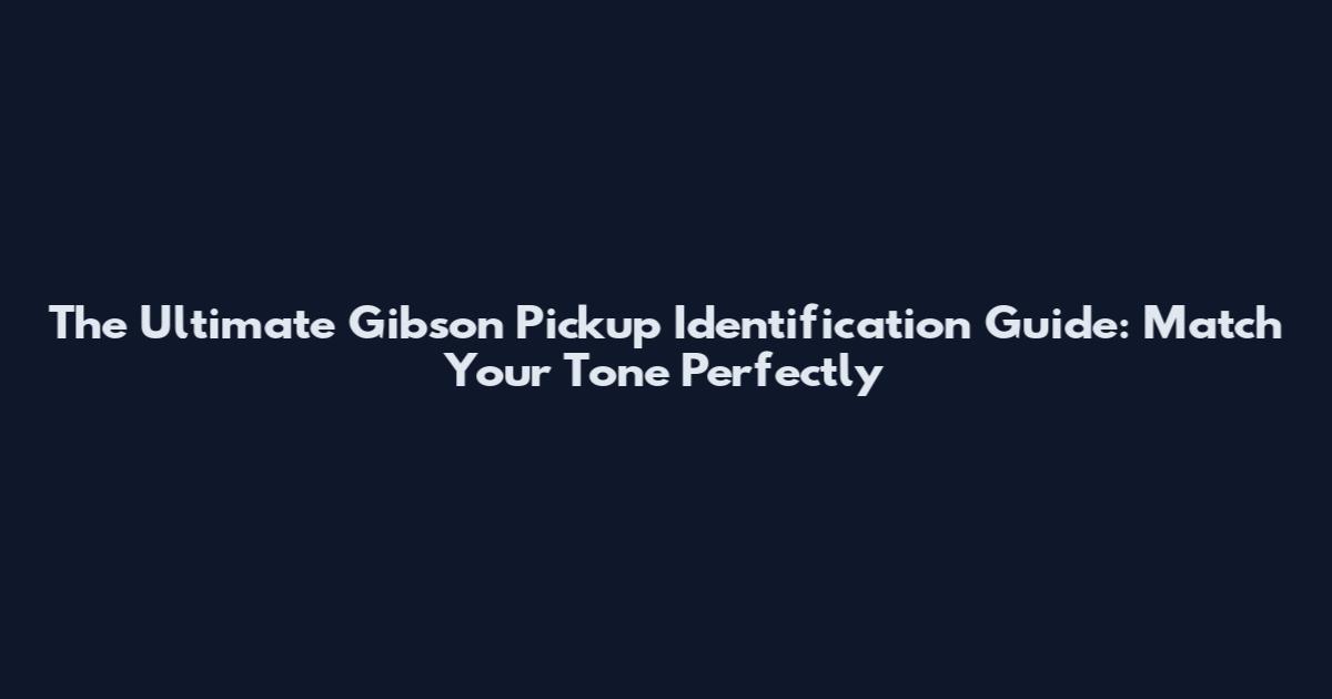 The Ultimate Gibson Pickup Identification Guide: Match Your Tone Perfectly