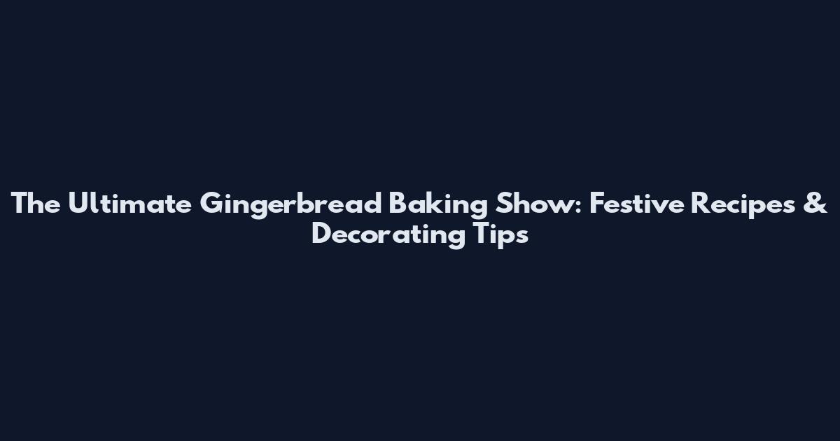 The Ultimate Gingerbread Baking Show: Festive Recipes & Decorating Tips
