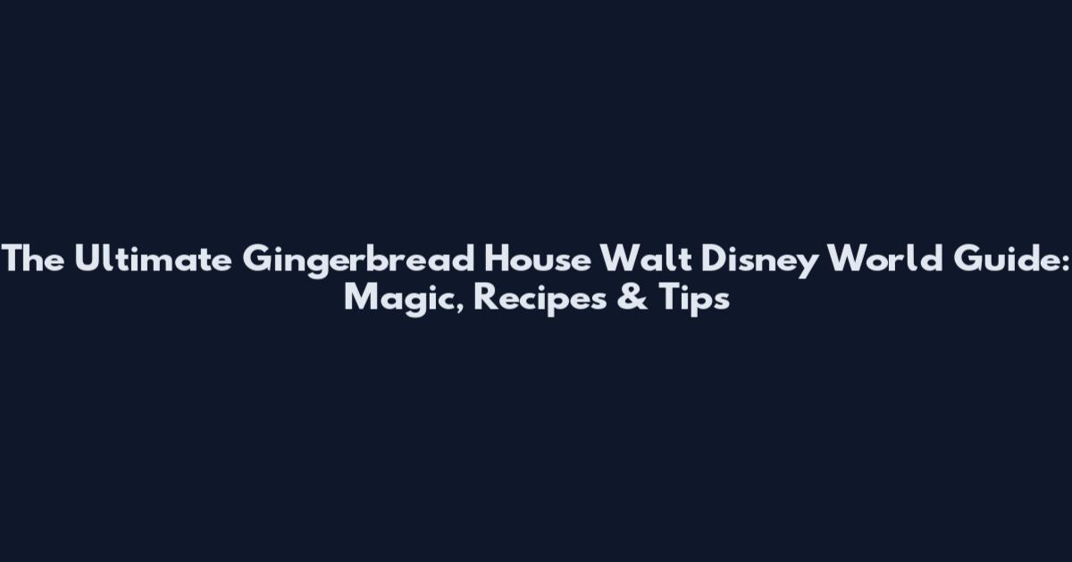 The Ultimate Gingerbread House Walt Disney World Guide: Magic, Recipes & Tips