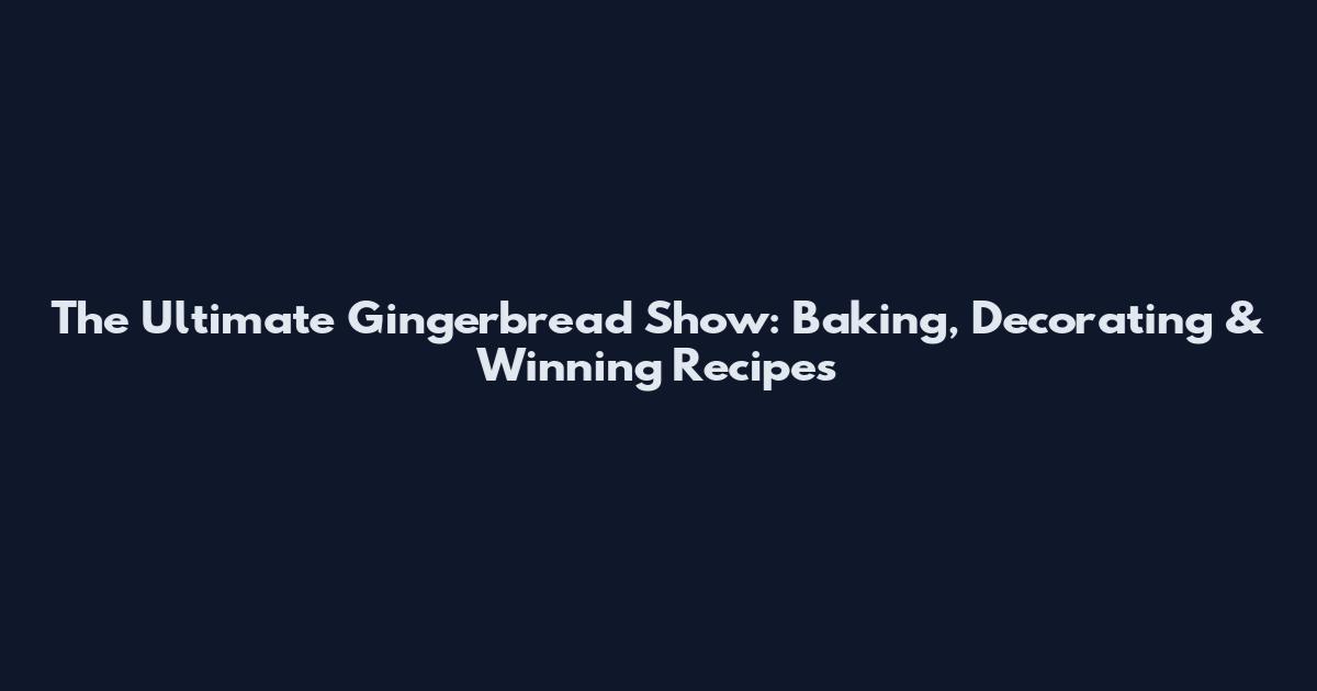 The Ultimate Gingerbread Show: Baking, Decorating & Winning Recipes