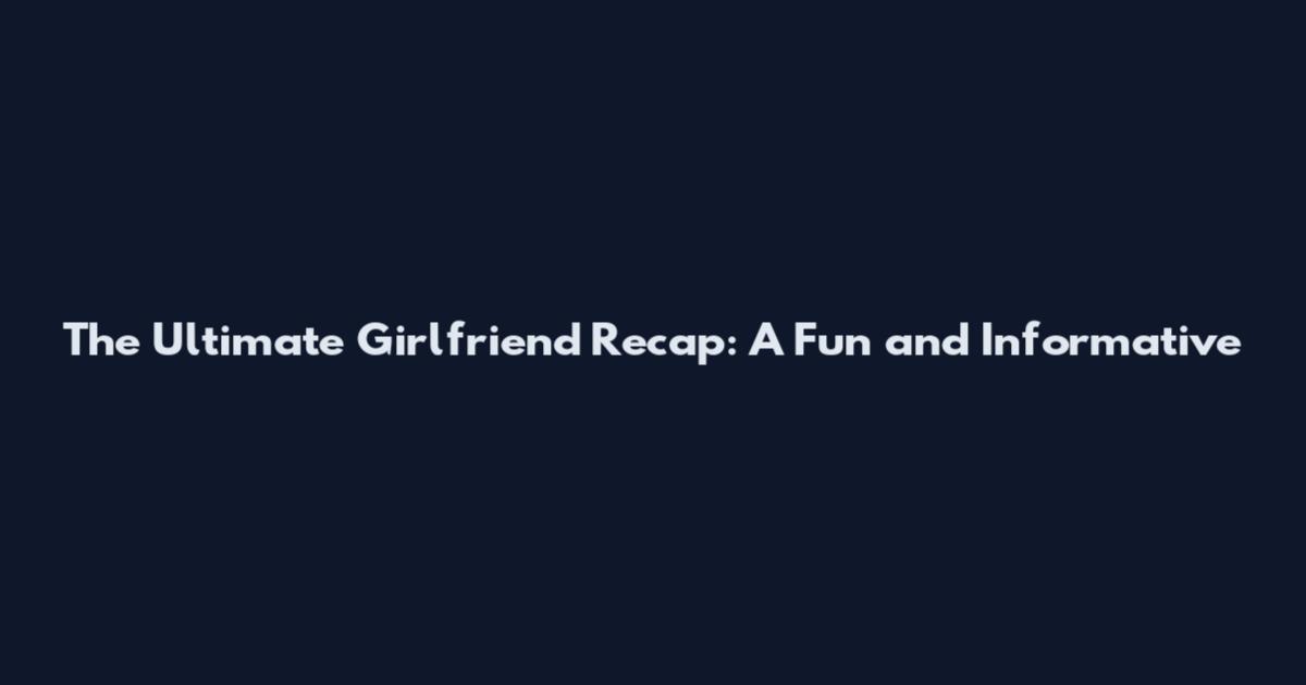 The Ultimate Girlfriend Recap: A Fun and Informative