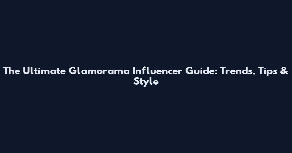 The Ultimate Glamorama Influencer Guide: Trends, Tips & Style