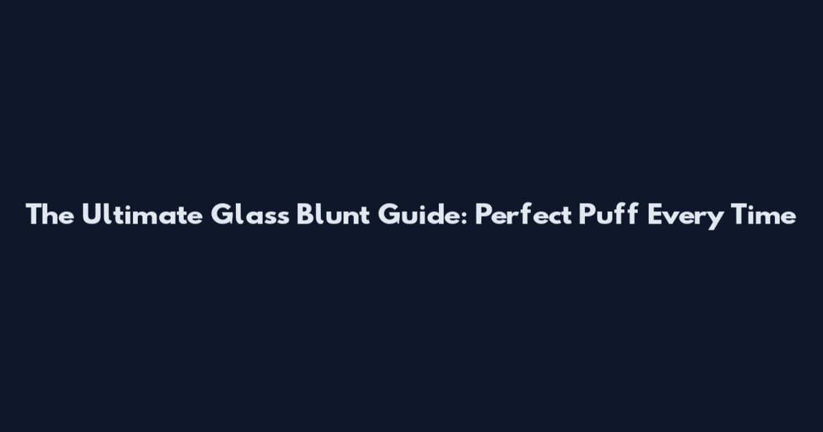 The Ultimate Glass Blunt Guide: Perfect Puff Every Time