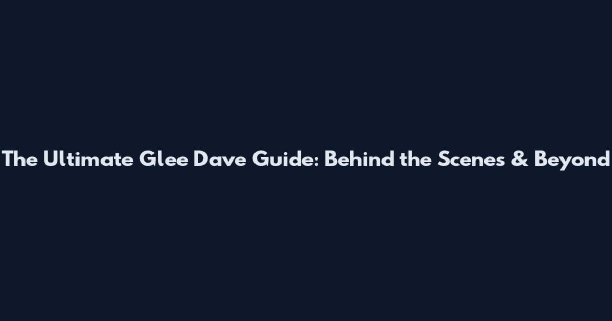 The Ultimate Glee Dave Guide: Behind the Scenes & Beyond