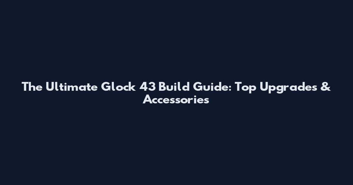 The Ultimate Glock 43 Build Guide: Top Upgrades & Accessories