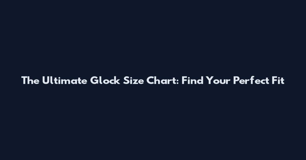 The Ultimate Glock Size Chart: Find Your Perfect Fit