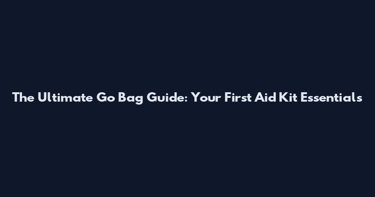 The Ultimate Go Bag Guide: Your First Aid Kit Essentials