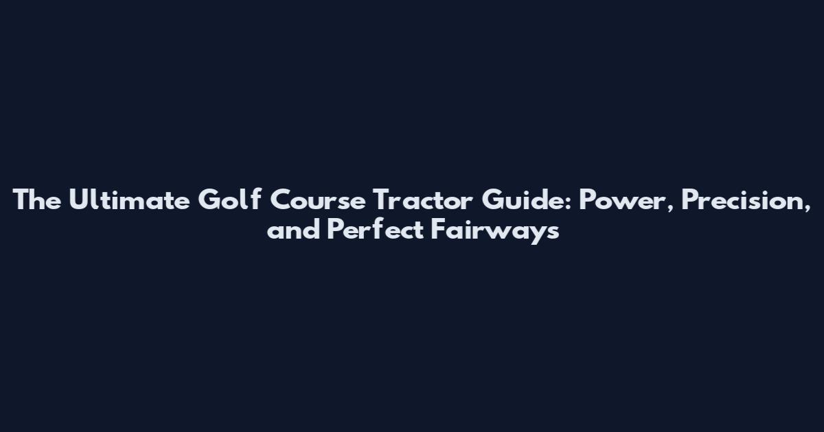 The Ultimate Golf Course Tractor Guide: Power, Precision, and Perfect Fairways