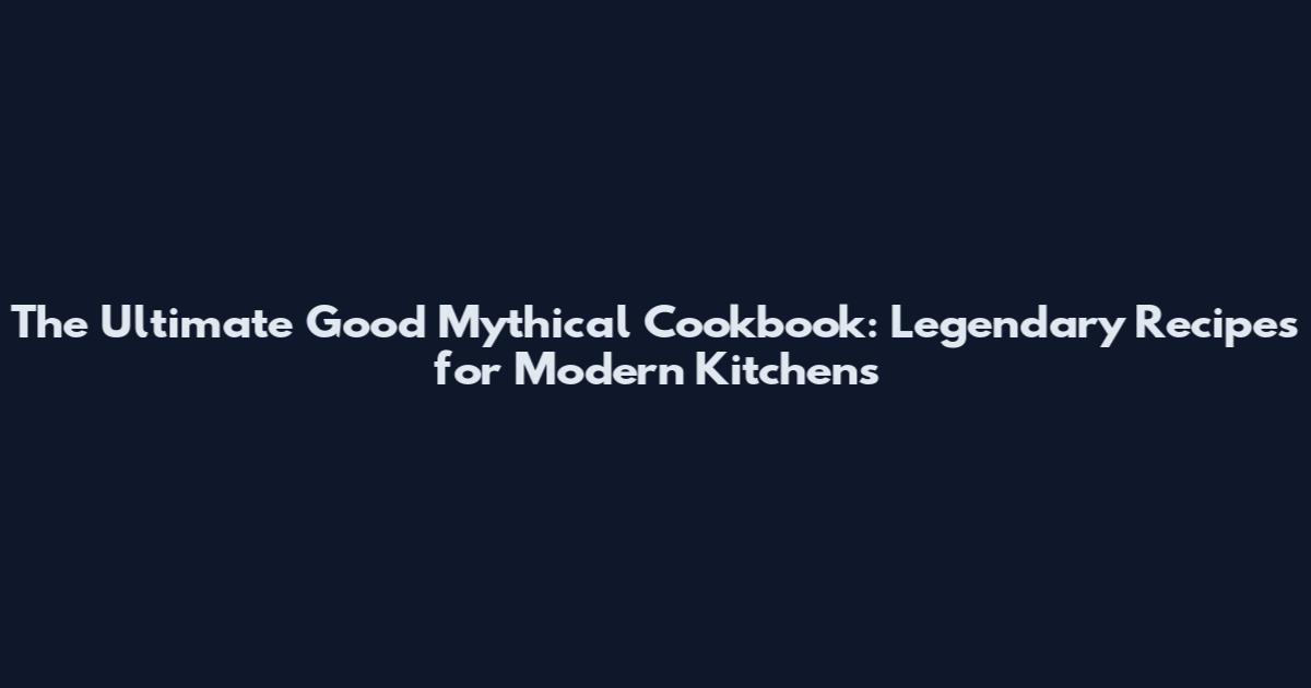 The Ultimate Good Mythical Cookbook: Legendary Recipes for Modern Kitchens