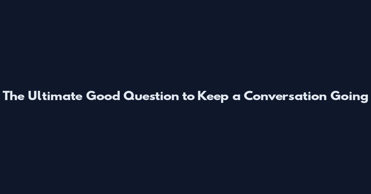 The Ultimate Good Question to Keep a Conversation Going