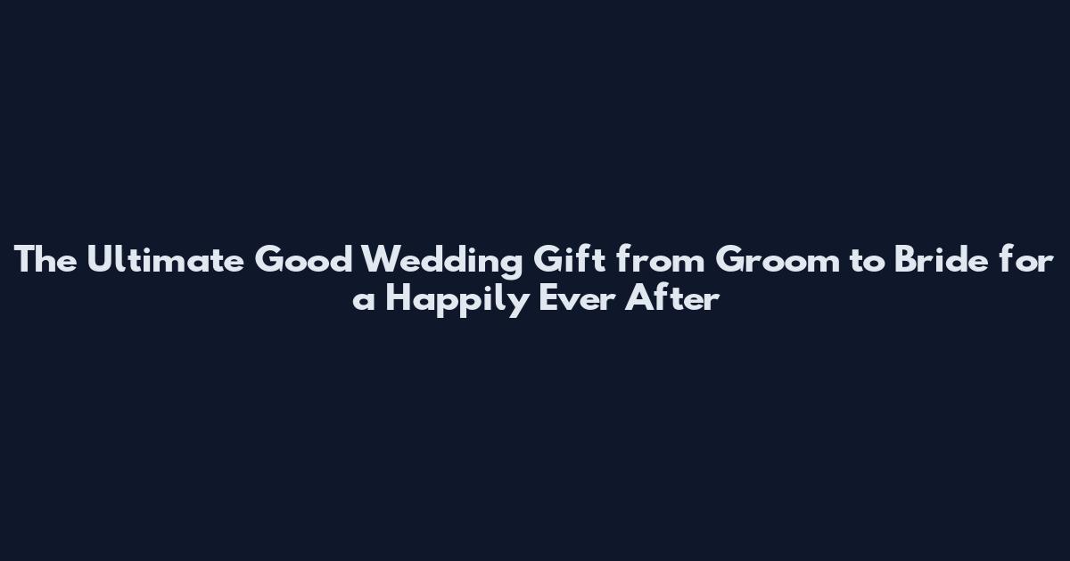 The Ultimate Good Wedding Gift from Groom to Bride for a Happily Ever After