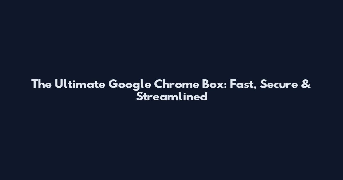 The Ultimate Google Chrome Box: Fast, Secure & Streamlined