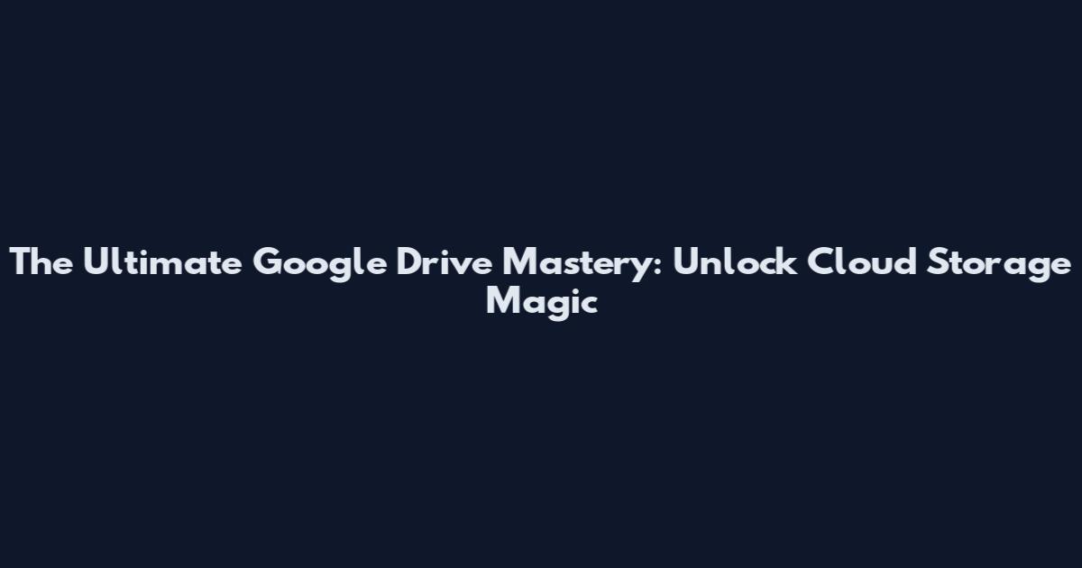 The Ultimate Google Drive Mastery: Unlock Cloud Storage Magic