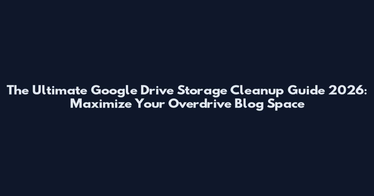 The Ultimate Google Drive Storage Cleanup Guide 2026: Maximize Your Overdrive Blog Space