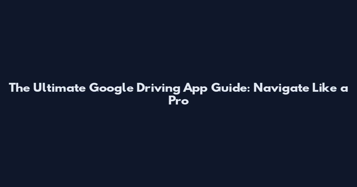 The Ultimate Google Driving App Guide: Navigate Like a Pro