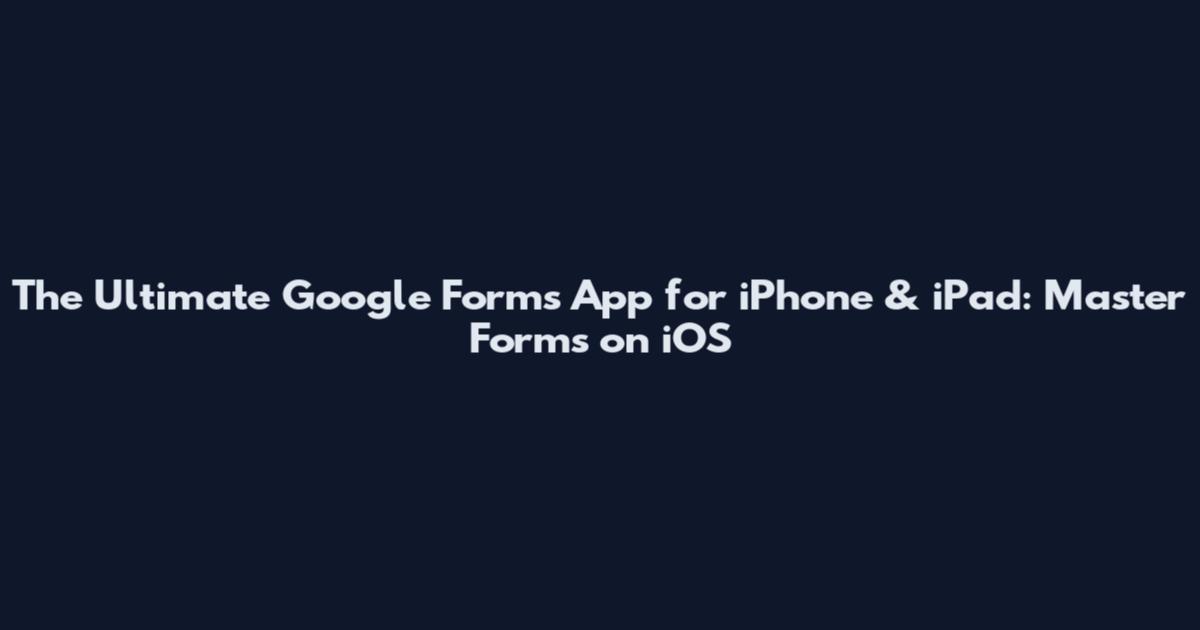 The Ultimate Google Forms App for iPhone & iPad: Master Forms on iOS
