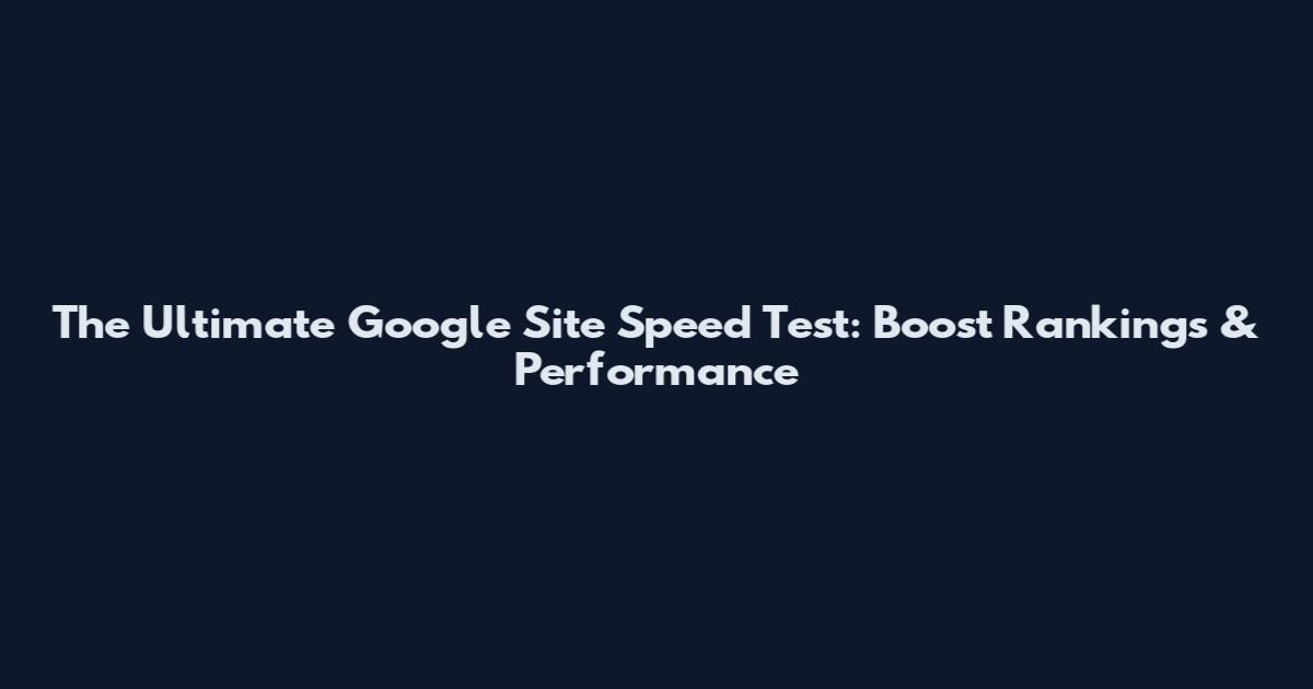 The Ultimate Google Site Speed Test: Boost Rankings & Performance