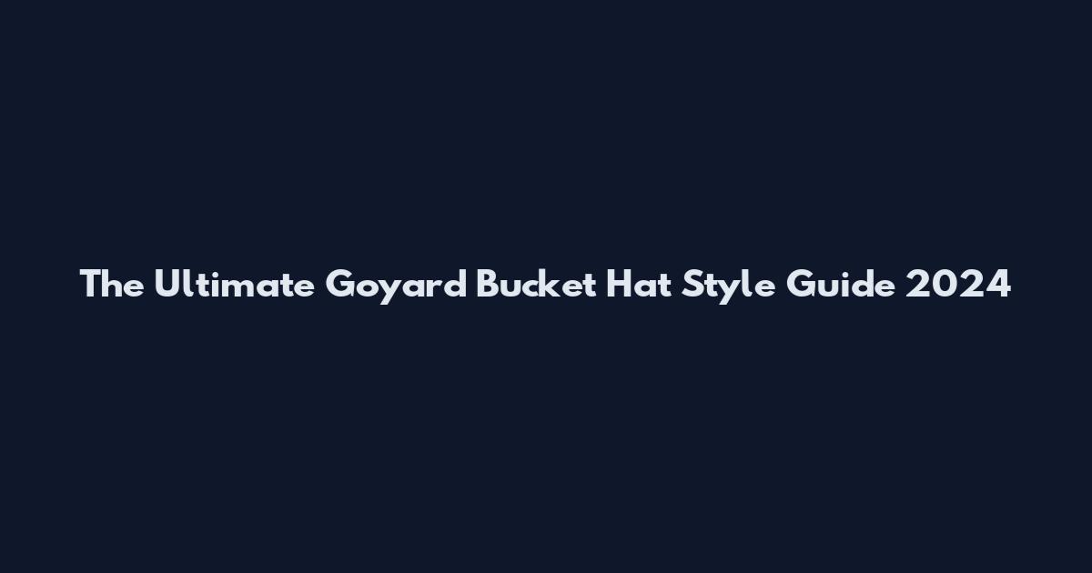 The Ultimate Goyard Bucket Hat Style Guide 2024