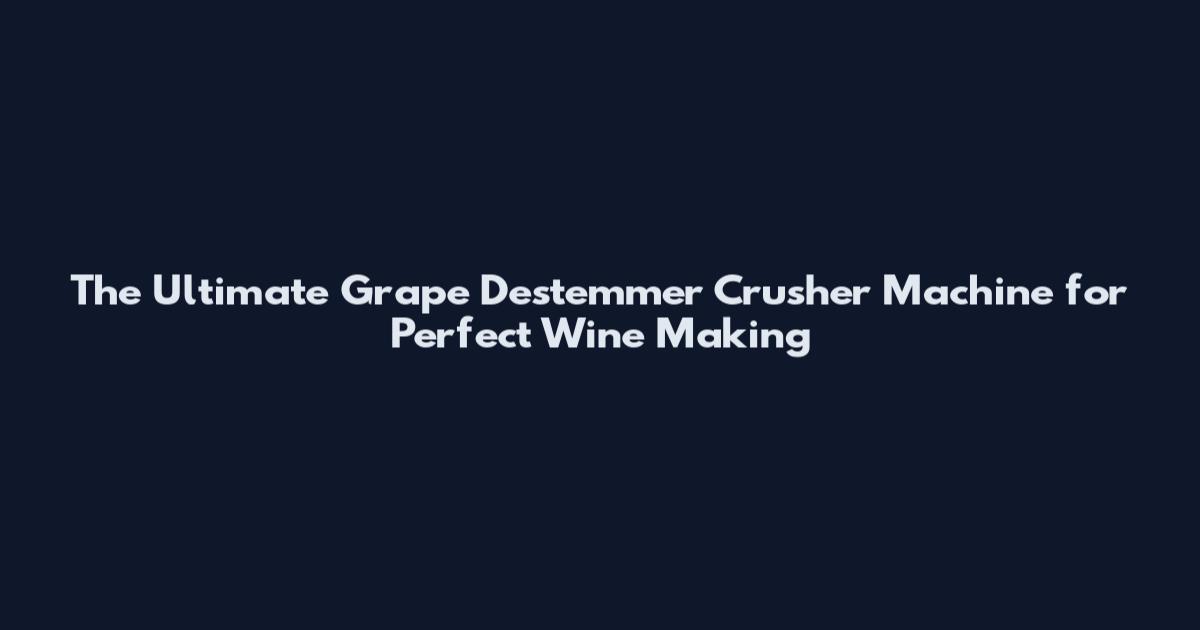 The Ultimate Grape Destemmer Crusher Machine for Perfect Wine Making