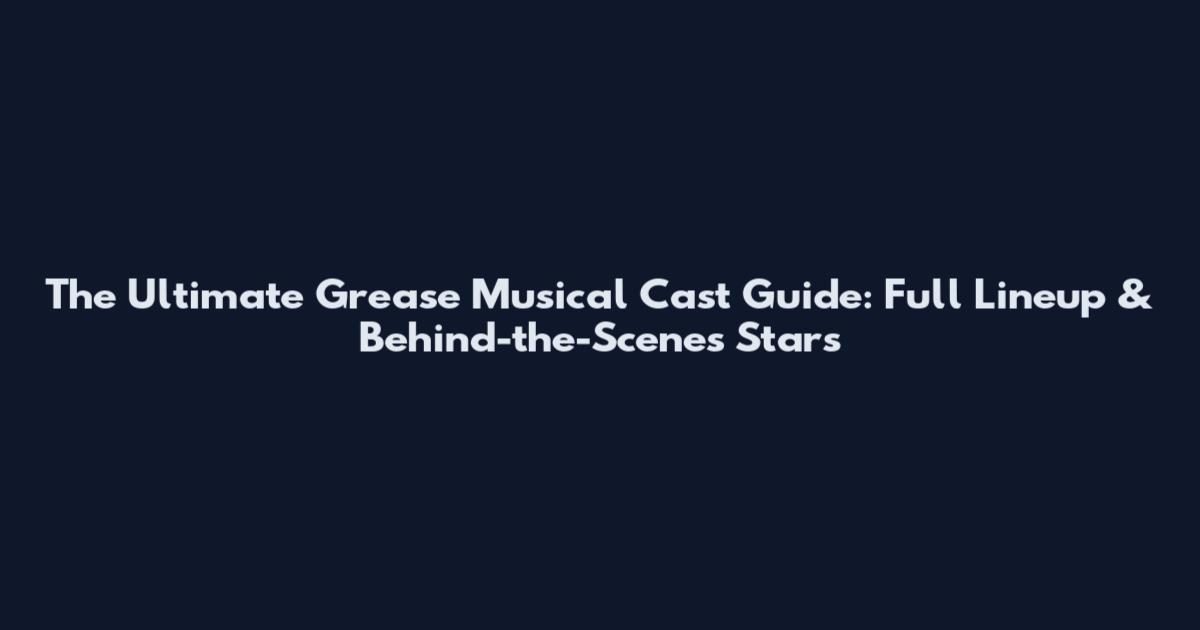 The Ultimate Grease Musical Cast Guide: Full Lineup & Behind-the-Scenes Stars