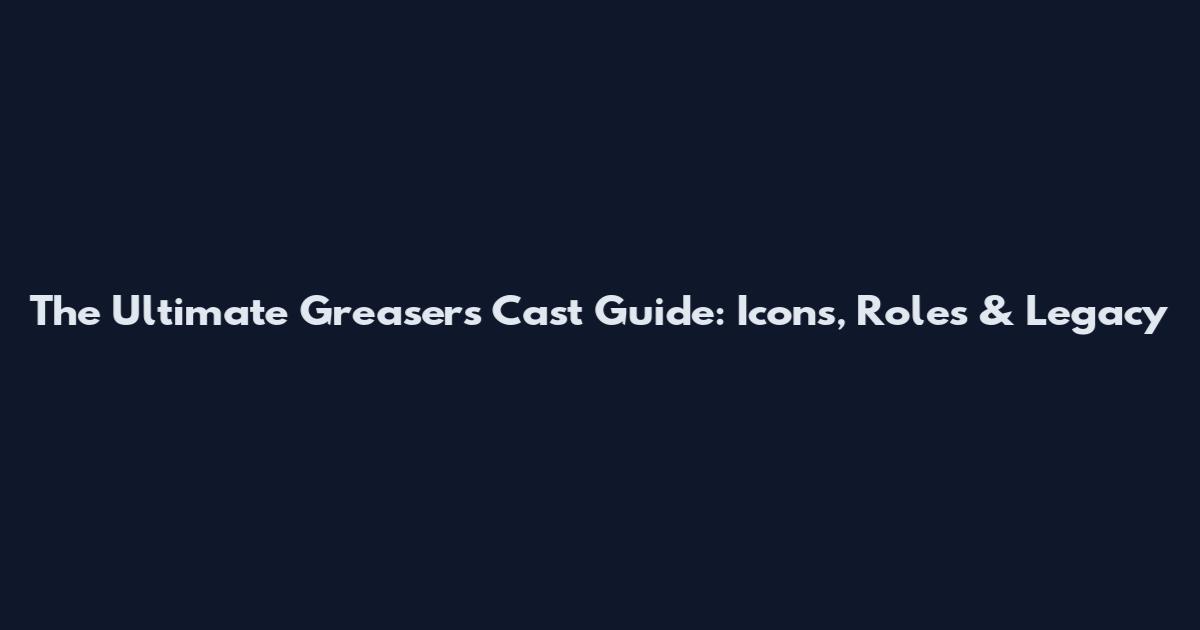 The Ultimate Greasers Cast Guide: Icons, Roles & Legacy
