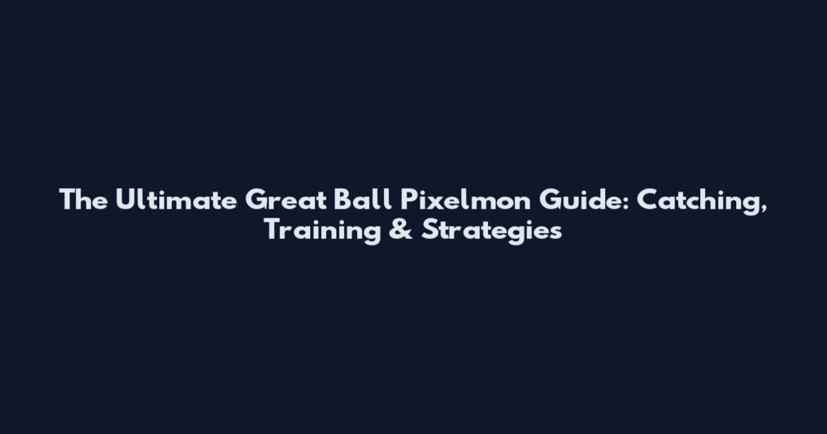 The Ultimate Great Ball Pixelmon Guide: Catching, Training & Strategies