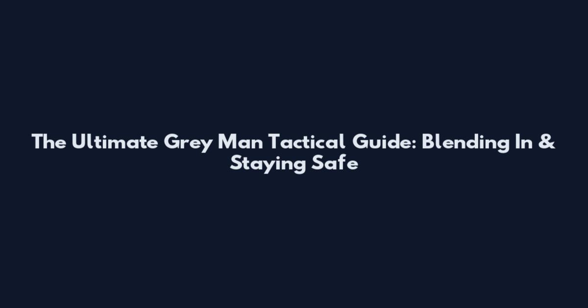 The Ultimate Grey Man Tactical Guide: Blending In & Staying Safe