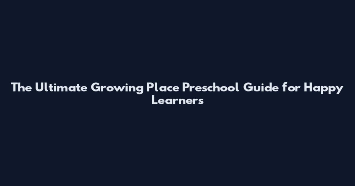 The Ultimate Growing Place Preschool Guide for Happy Learners