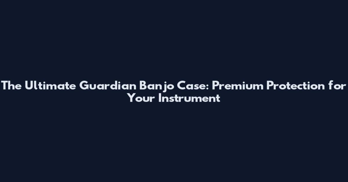 The Ultimate Guardian Banjo Case: Premium Protection for Your Instrument