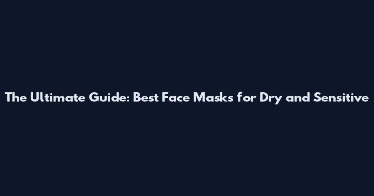 The Ultimate Guide: Best Face Masks for Dry and Sensitive