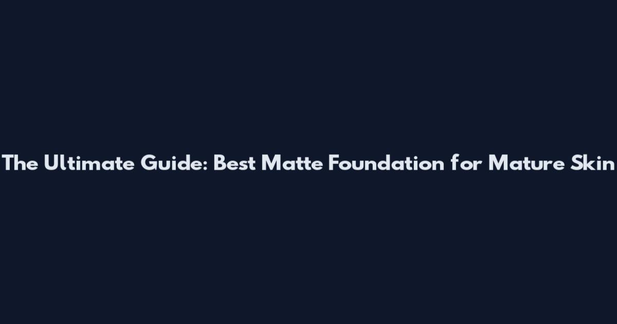 The Ultimate Guide: Best Matte Foundation for Mature Skin