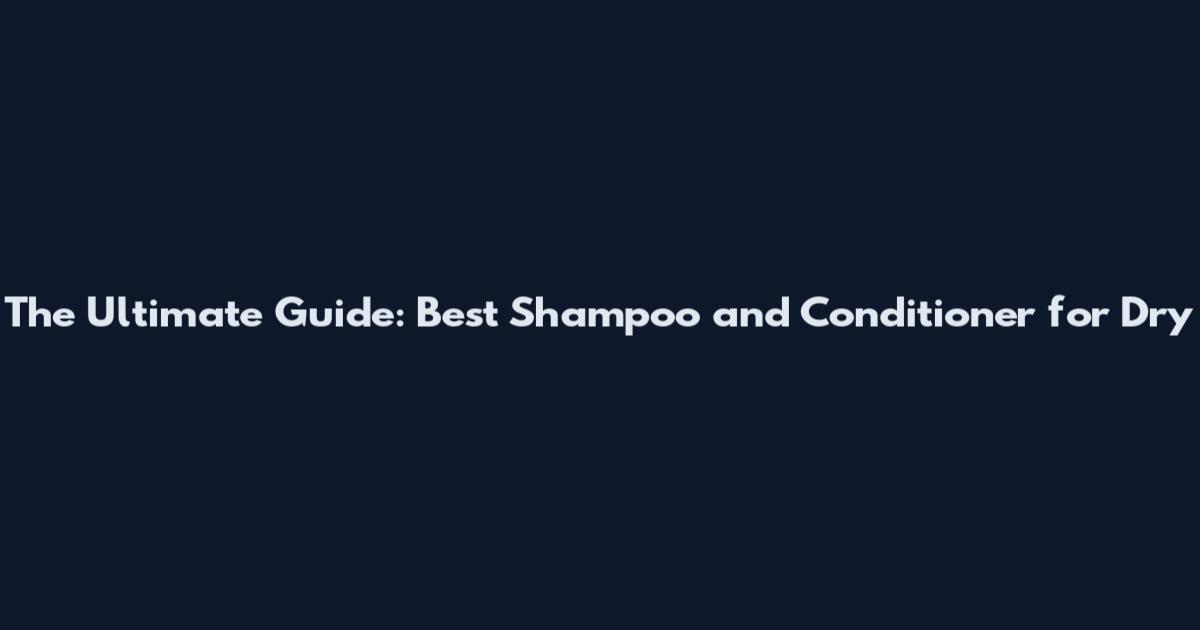 The Ultimate Guide: Best Shampoo and Conditioner for Dry