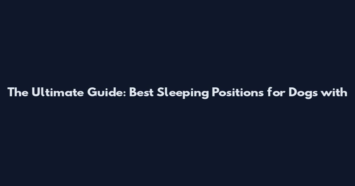 The Ultimate Guide: Best Sleeping Positions for Dogs with