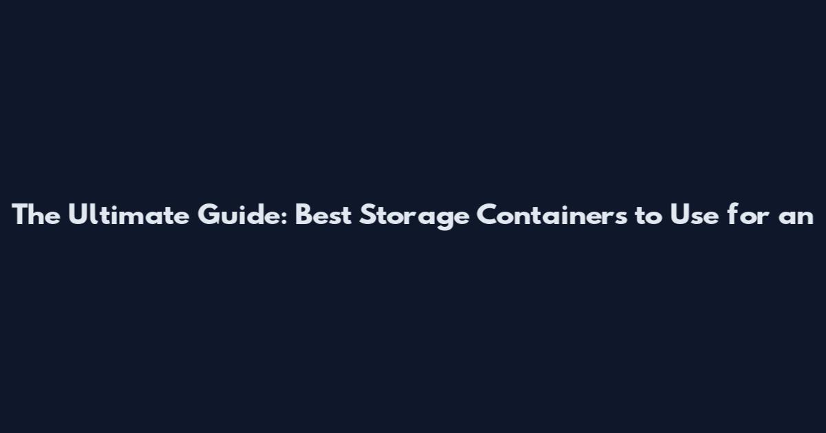 The Ultimate Guide: Best Storage Containers to Use for an