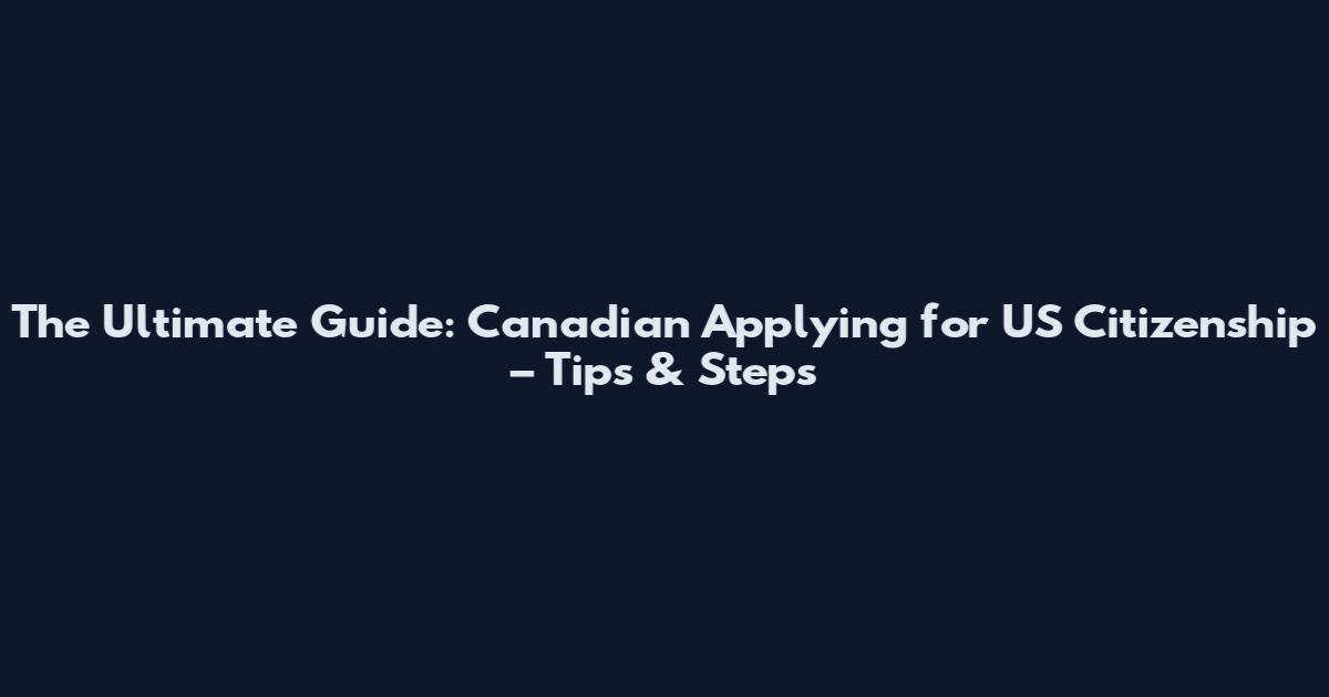 The Ultimate Guide: Canadian Applying for US Citizenship – Tips & Steps