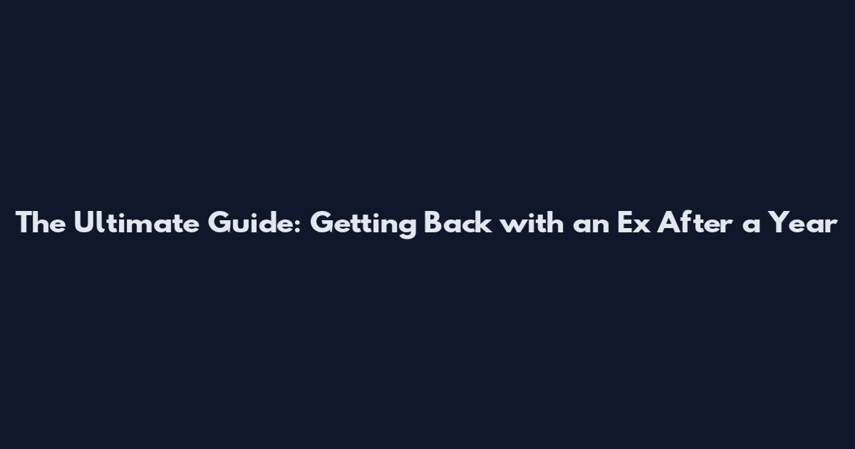 The Ultimate Guide: Getting Back with an Ex After a Year