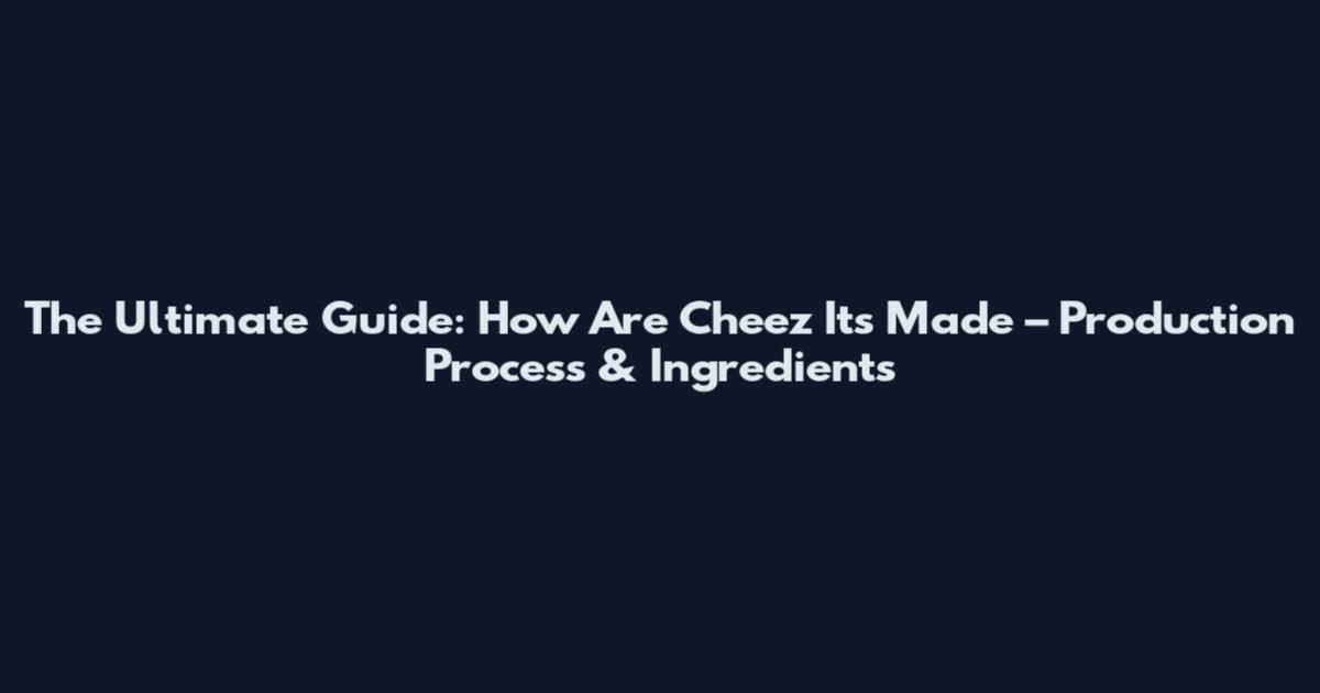 The Ultimate Guide: How Are Cheez Its Made – Production Process & Ingredients