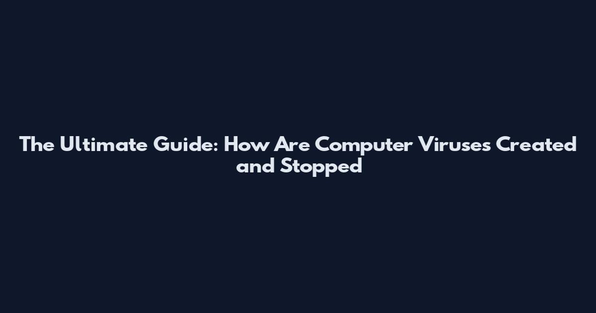 The Ultimate Guide: How Are Computer Viruses Created and Stopped