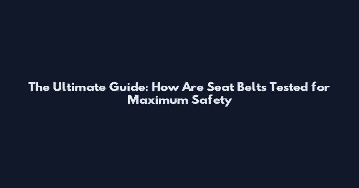The Ultimate Guide: How Are Seat Belts Tested for Maximum Safety