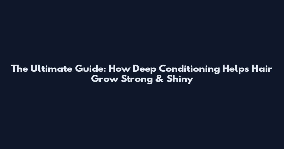 The Ultimate Guide: How Deep Conditioning Helps Hair Grow Strong & Shiny
