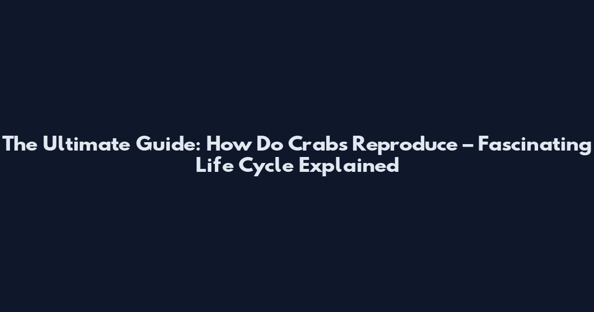 The Ultimate Guide: How Do Crabs Reproduce – Fascinating Life Cycle Explained