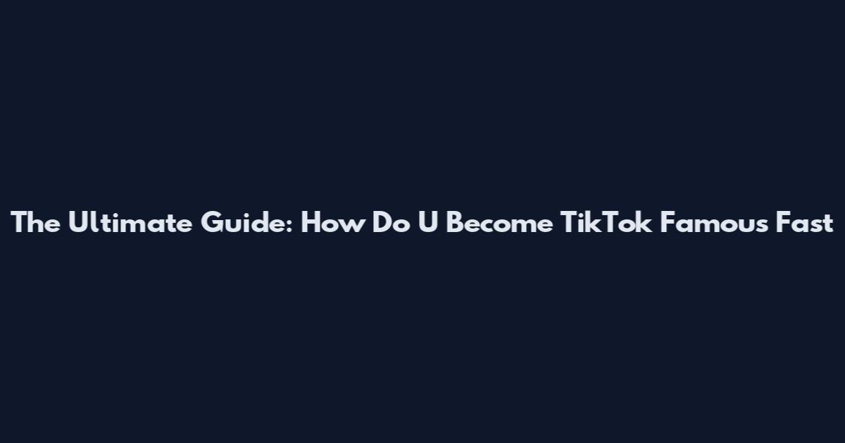 The Ultimate Guide: How Do U Become TikTok Famous Fast