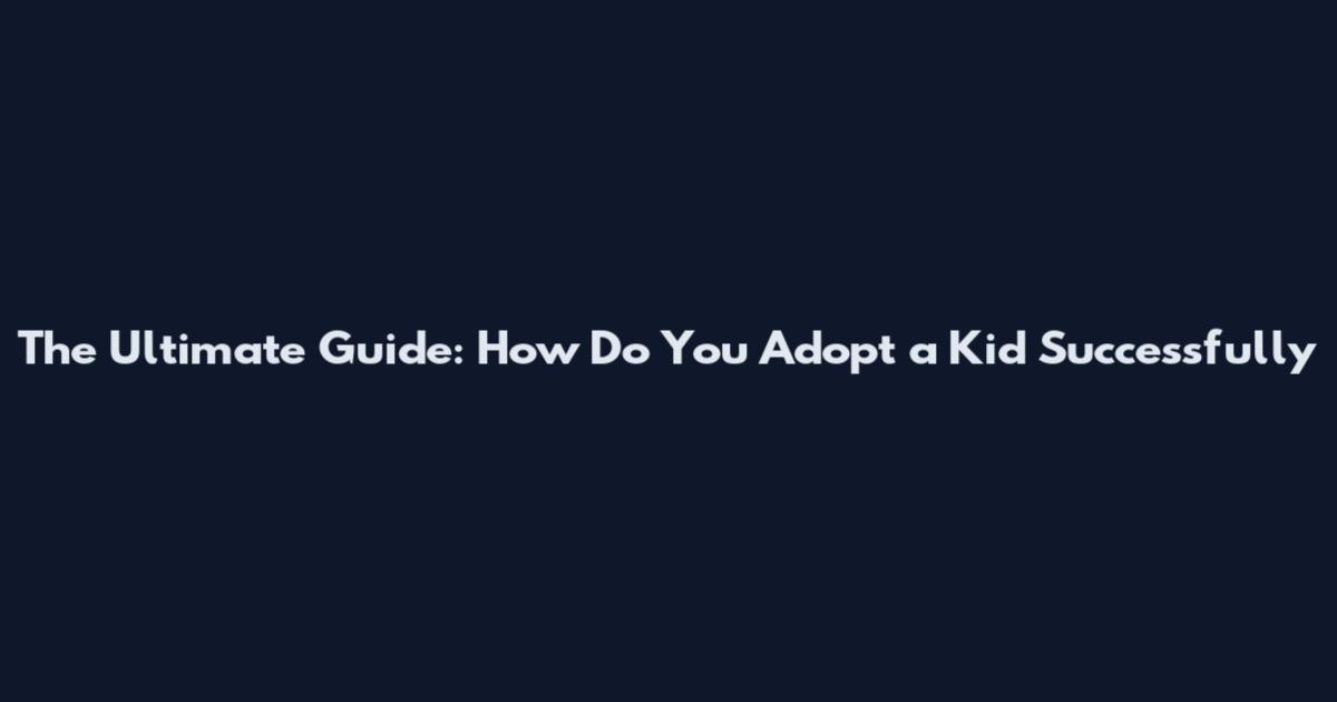 The Ultimate Guide: How Do You Adopt a Kid Successfully
